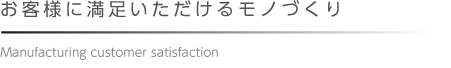 お客様に満足いただけるモノづくり